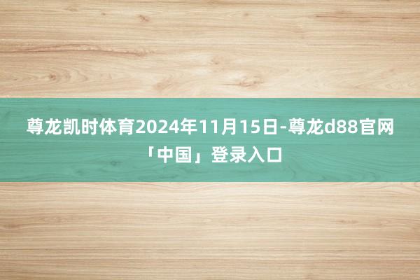 尊龙凯时体育2024年11月15日-尊龙d88官网「中国」登录入口