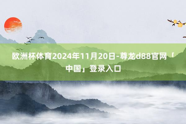 欧洲杯体育2024年11月20日-尊龙d88官网「中国」登录入口