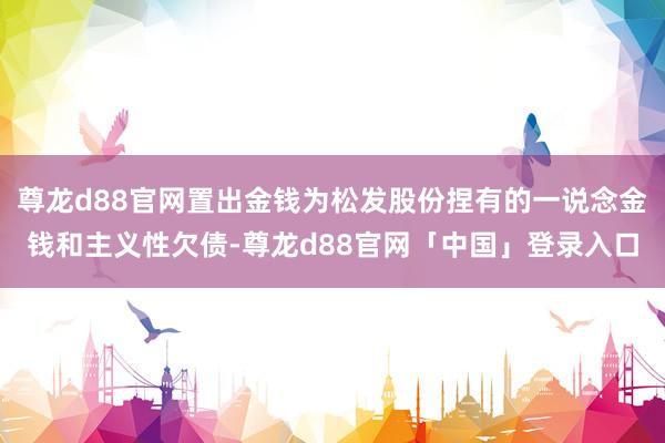 尊龙d88官网置出金钱为松发股份捏有的一说念金钱和主义性欠债-尊龙d88官网「中国」登录入口
