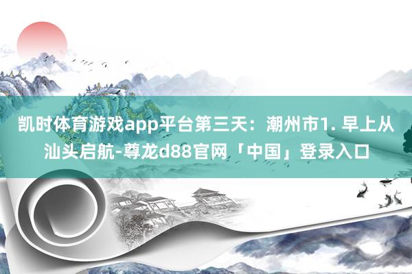 凯时体育游戏app平台第三天：潮州市1. 早上从汕头启航-尊龙d88官网「中国」登录入口