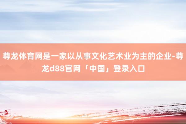 尊龙体育网是一家以从事文化艺术业为主的企业-尊龙d88官网「中国」登录入口