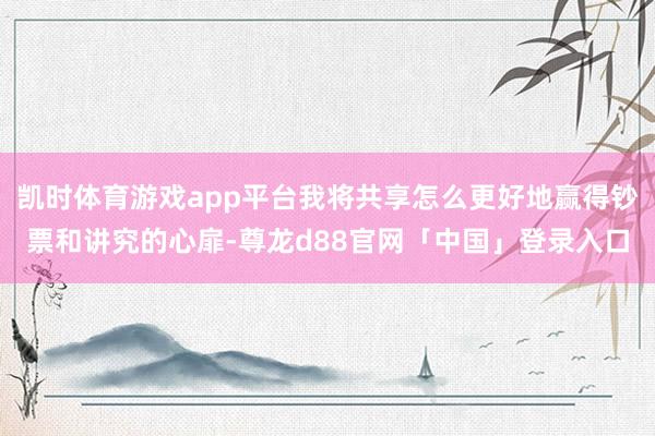凯时体育游戏app平台我将共享怎么更好地赢得钞票和讲究的心扉-尊龙d88官网「中国」登录入口