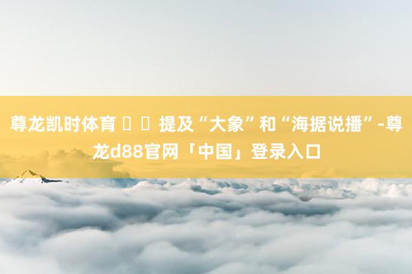 尊龙凯时体育   提及“大象”和“海据说播”-尊龙d88官网「中国」登录入口