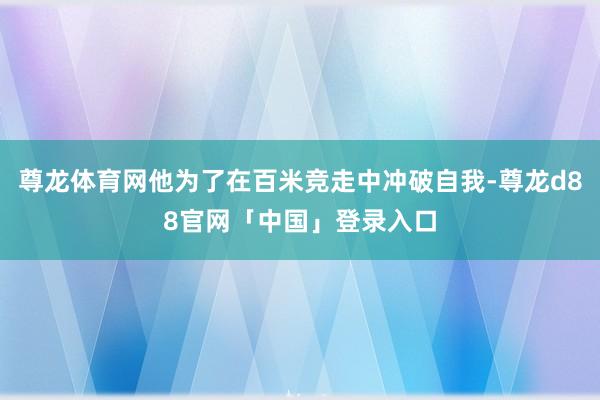 尊龙体育网他为了在百米竞走中冲破自我-尊龙d88官网「中国」登录入口