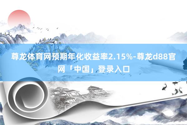 尊龙体育网预期年化收益率2.15%-尊龙d88官网「中国」登录入口
