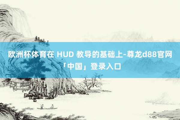 欧洲杯体育在 HUD 教导的基础上-尊龙d88官网「中国」登录入口