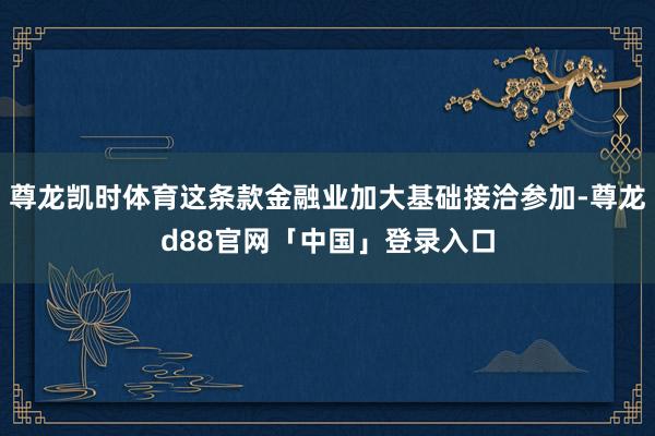 尊龙凯时体育这条款金融业加大基础接洽参加-尊龙d88官网「中国」登录入口