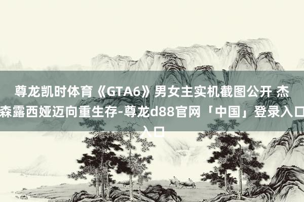 尊龙凯时体育《GTA6》男女主实机截图公开 杰森露西娅迈向重生存-尊龙d88官网「中国」登录入口