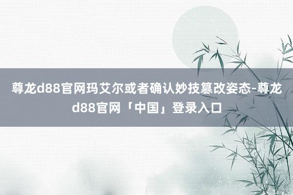尊龙d88官网玛艾尔或者确认妙技篡改姿态-尊龙d88官网「中国」登录入口