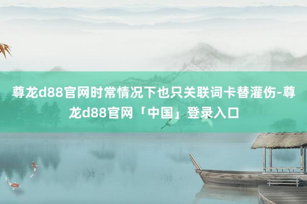 尊龙d88官网时常情况下也只关联词卡替灌伤-尊龙d88官网「中国」登录入口