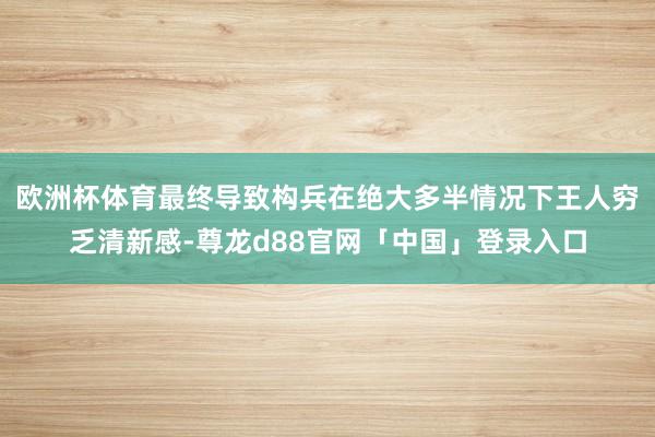 欧洲杯体育最终导致构兵在绝大多半情况下王人穷乏清新感-尊龙d88官网「中国」登录入口