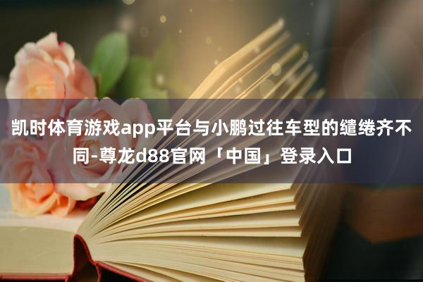 凯时体育游戏app平台与小鹏过往车型的缱绻齐不同-尊龙d88官网「中国」登录入口