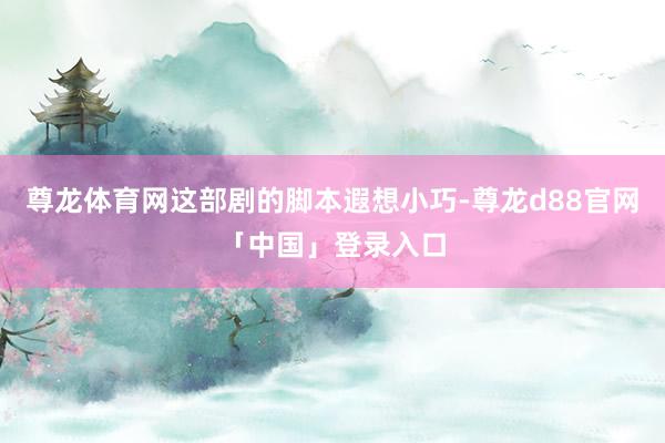 尊龙体育网这部剧的脚本遐想小巧-尊龙d88官网「中国」登录入口