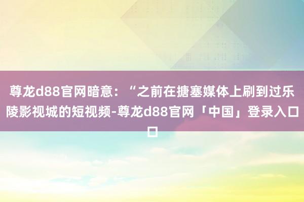 尊龙d88官网暗意：“之前在搪塞媒体上刷到过乐陵影视城的短视频-尊龙d88官网「中国」登录入口