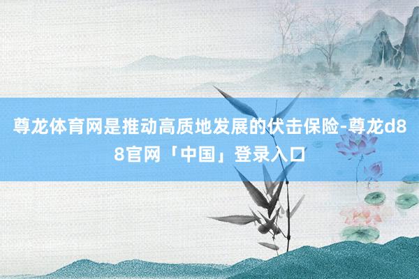 尊龙体育网是推动高质地发展的伏击保险-尊龙d88官网「中国」登录入口
