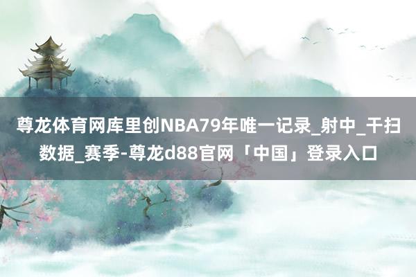 尊龙体育网库里创NBA79年唯一记录_射中_干扫数据_赛季-尊龙d88官网「中国」登录入口