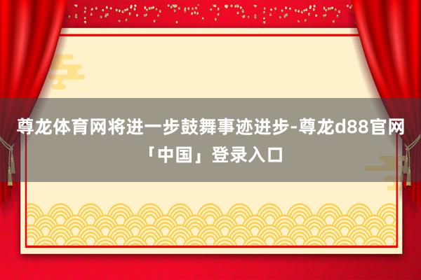尊龙体育网将进一步鼓舞事迹进步-尊龙d88官网「中国」登录入口