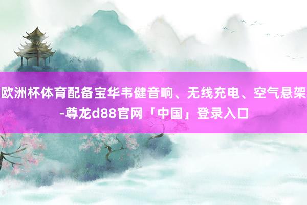 欧洲杯体育配备宝华韦健音响、无线充电、空气悬架-尊龙d88官网「中国」登录入口