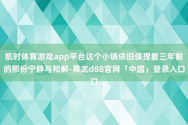 凯时体育游戏app平台这个小镇依旧保捏着三年前的那份宁静与和解-尊龙d88官网「中国」登录入口
