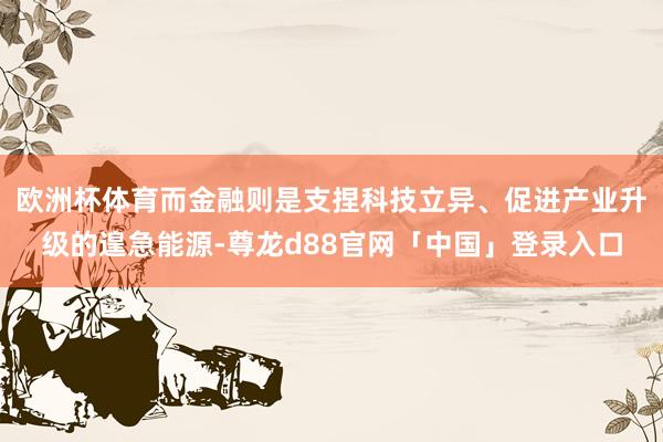 欧洲杯体育而金融则是支捏科技立异、促进产业升级的遑急能源-尊龙d88官网「中国」登录入口