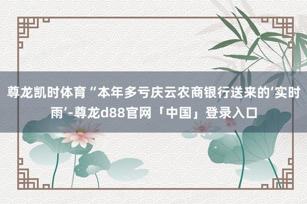 尊龙凯时体育“本年多亏庆云农商银行送来的‘实时雨’-尊龙d88官网「中国」登录入口