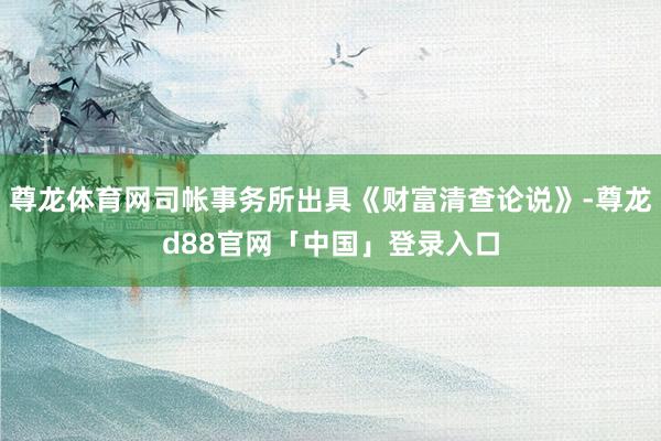 尊龙体育网司帐事务所出具《财富清查论说》-尊龙d88官网「中国」登录入口