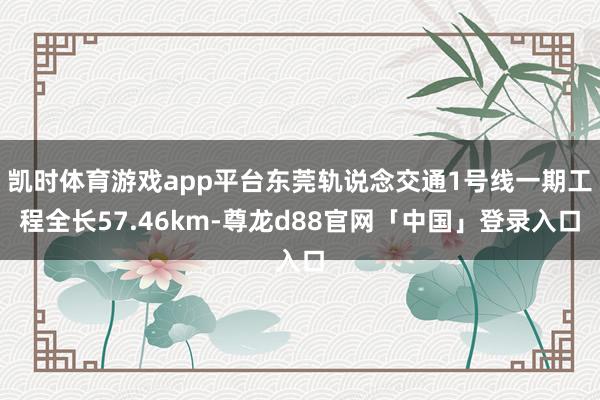 凯时体育游戏app平台东莞轨说念交通1号线一期工程全长57.46km-尊龙d88官网「中国」登录入口