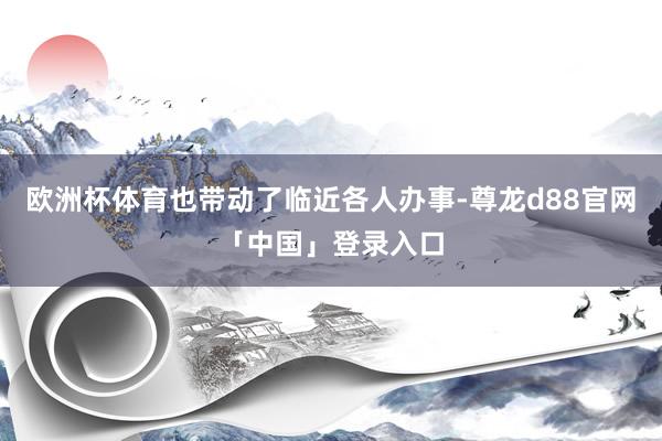 欧洲杯体育也带动了临近各人办事-尊龙d88官网「中国」登录入口