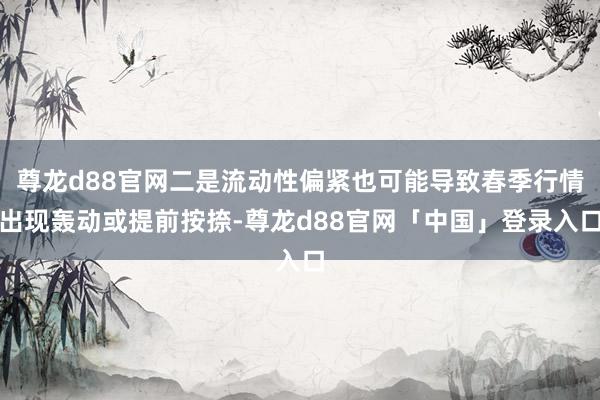 尊龙d88官网二是流动性偏紧也可能导致春季行情出现轰动或提前按捺-尊龙d88官网「中国」登录入口