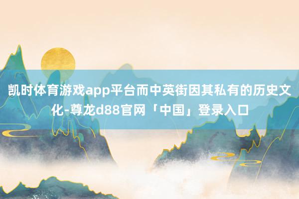 凯时体育游戏app平台而中英街因其私有的历史文化-尊龙d88官网「中国」登录入口
