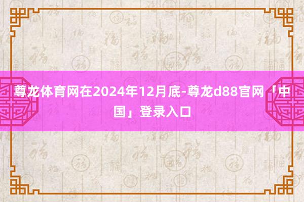 尊龙体育网在2024年12月底-尊龙d88官网「中国」登录入口
