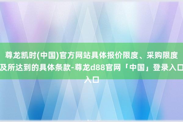 尊龙凯时(中国)官方网站具体报价限度、采购限度及所达到的具体条款-尊龙d88官网「中国」登录入口