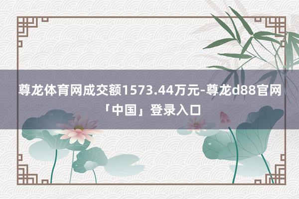 尊龙体育网成交额1573.44万元-尊龙d88官网「中国」登录入口