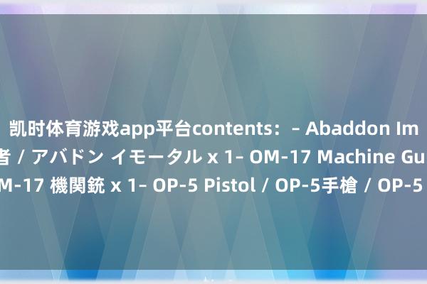 凯时体育游戏app平台contents：– Abaddon Immortal / 地獄不灭者 / アバドン イモータル x 1– OM-17 Machine Gun / OM-17機槍 / OM-17 機関銃 x 1– OP-5 Pistol / OP-5手槍 / OP-5 ピストル x 2张开剩余77%发布于：广东省-尊龙d88官网「中国」登录入口