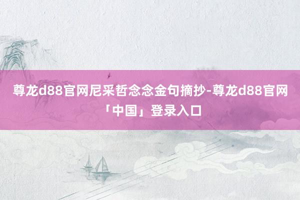 尊龙d88官网尼采哲念念金句摘抄-尊龙d88官网「中国」登录入口