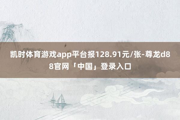 凯时体育游戏app平台报128.91元/张-尊龙d88官网「中国」登录入口