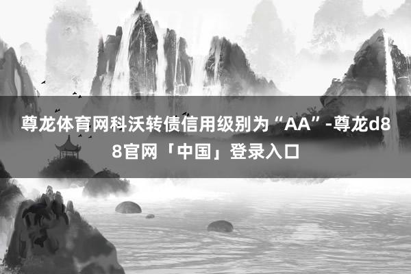 尊龙体育网科沃转债信用级别为“AA”-尊龙d88官网「中国」登录入口