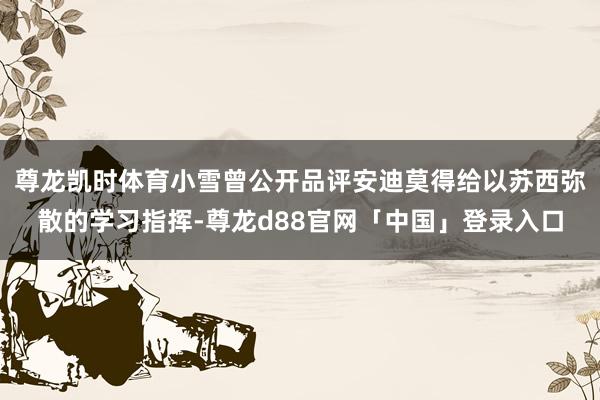 尊龙凯时体育小雪曾公开品评安迪莫得给以苏西弥散的学习指挥-尊龙d88官网「中国」登录入口