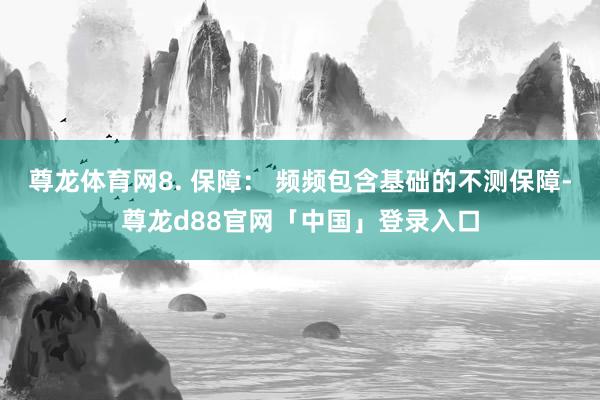 尊龙体育网8. 保障： 频频包含基础的不测保障-尊龙d88官网「中国」登录入口