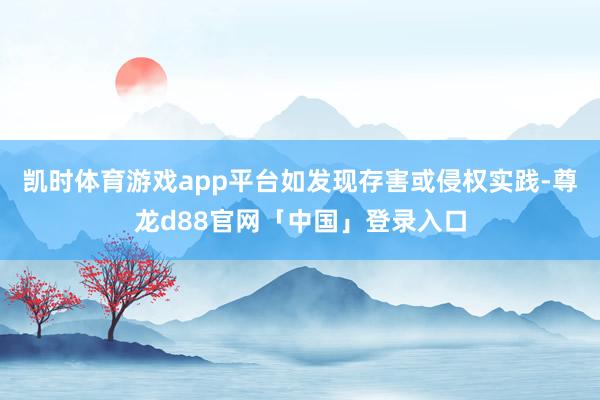 凯时体育游戏app平台如发现存害或侵权实践-尊龙d88官网「中国」登录入口